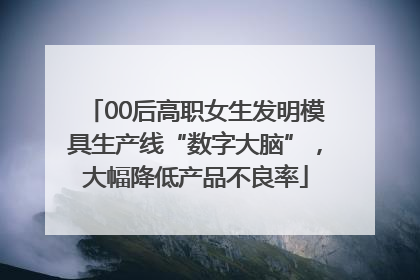 00后高职女生发明模具生产线“数字大脑”，大幅降低产品不良率