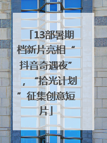 13部暑期档新片亮相“抖音奇遇夜”，“拾光计划”征集创意短片