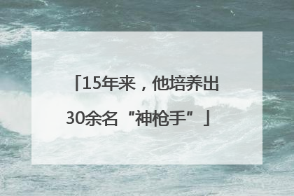 15年来，他培养出30余名“神枪手”