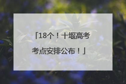 18个！十堰高考考点安排公布！