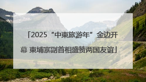 2025“中柬旅游年”金边开幕 柬埔寨副首相盛赞两国友谊