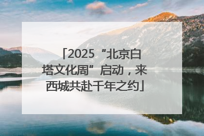 2025“北京白塔文化周”启动，来西城共赴千年之约