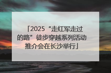 2025“走红军走过的路”徒步穿越系列活动推介会在长沙举行