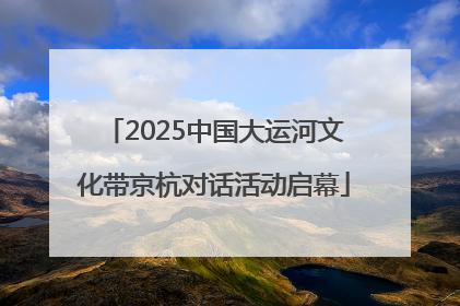 2025中国大运河文化带京杭对话活动启幕