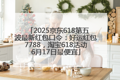 2025京东618第五波最新红包口令：好运红包7788，淘宝618活动6月17日最便宜