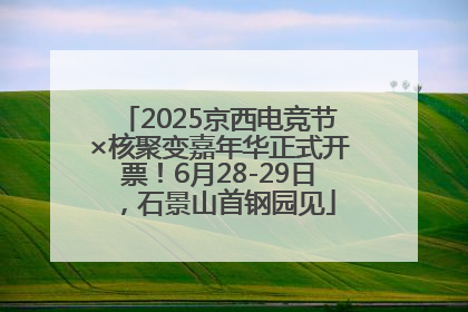 2025京西电竞节×核聚变嘉年华正式开票！6月28-29日，石景山首钢园见