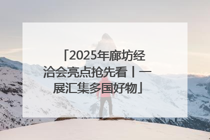 2025年廊坊经洽会亮点抢先看丨一展汇集多国好物