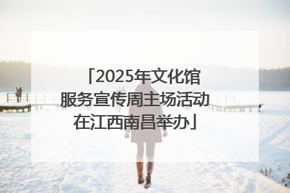 2025年文化馆服务宣传周主场活动在江西南昌举办