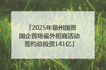 2025年泉州国资国企首场省外招商活动签约总投资141亿