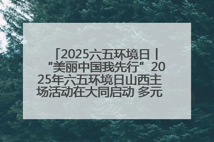 2025六五环境日丨“美丽中国我先行”2025年六五环境日山西主场活动在大同启动 多元形式绘就生态画卷