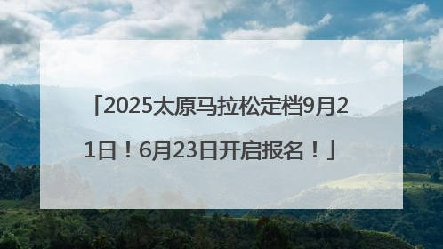 2025太原马拉松定档9月21日！6月23日开启报名！