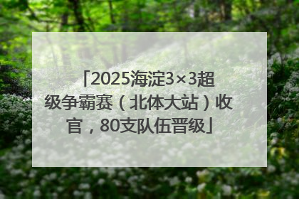 2025海淀3×3超级争霸赛（北体大站）收官，80支队伍晋级