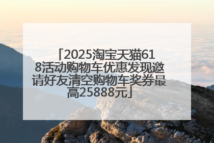 2025淘宝天猫618活动购物车优惠发现邀请好友清空购物车奖券最高25888元