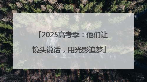2025高考季：他们让镜头说话，用光影追梦