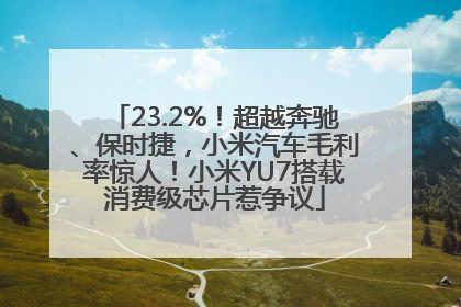 23.2%！超越奔驰、保时捷，小米汽车毛利率惊人！小米YU7搭载消费级芯片惹争议