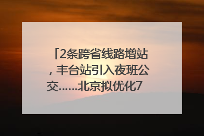 2条跨省线路增站，丰台站引入夜班公交……北京拟优化7条公交线！