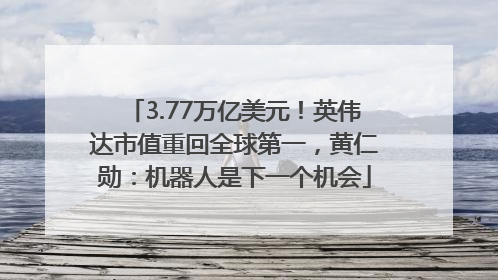 3.77万亿美元！英伟达市值重回全球第一，黄仁勋：机器人是下一个机会