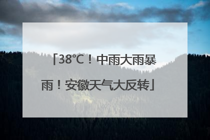38℃！中雨大雨暴雨！安徽天气大反转