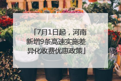 7月1日起，河南新增9条高速实施差异化收费优惠政策
