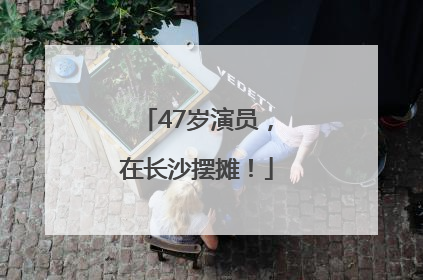 47岁演员，在长沙摆摊！