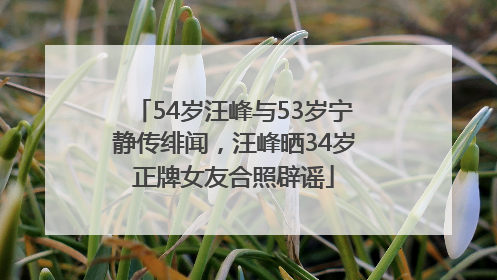 54岁汪峰与53岁宁静传绯闻，汪峰晒34岁正牌女友合照辟谣