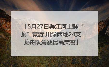 5月27日渠江河上群“龙”竞渡 川渝两地24支龙舟队角逐最高荣誉
