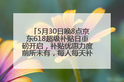 5月30日晚8点京东618超级补贴日重磅开启，补贴优惠力度前所未有，每人每天补贴超6180元！