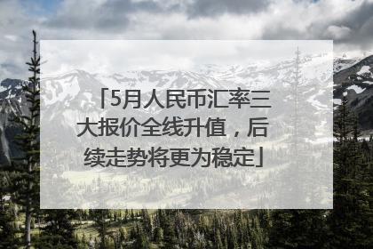 5月人民币汇率三大报价全线升值，后续走势将更为稳定