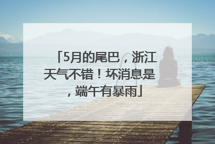 5月的尾巴，浙江天气不错！坏消息是，端午有暴雨