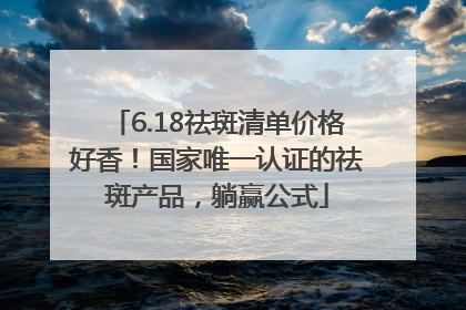6.18祛斑清单价格好香！国家唯一认证的祛斑产品，躺赢公式