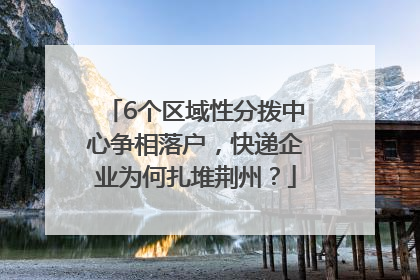 6个区域性分拨中心争相落户，快递企业为何扎堆荆州？