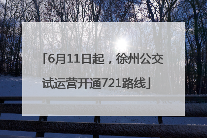 6月11日起，徐州公交试运营开通721路线