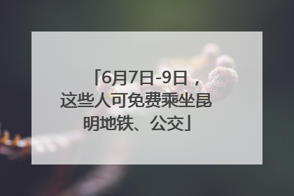 6月7日-9日，这些人可免费乘坐昆明地铁、公交