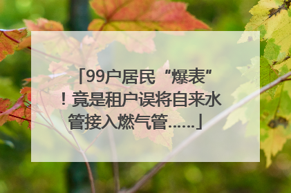 99户居民“爆表”！竟是租户误将自来水管接入燃气管……