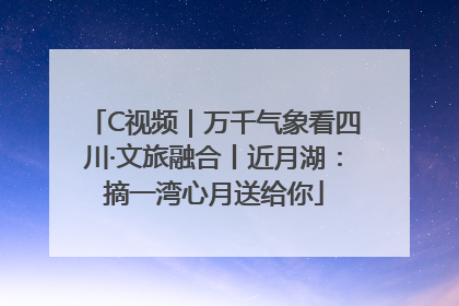 C视频｜万千气象看四川·文旅融合丨近月湖：摘一湾心月送给你
