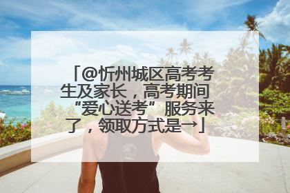 @忻州城区高考考生及家长，高考期间“爱心送考”服务来了，领取方式是→