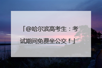 @哈尔滨高考生：考试期间免费坐公交！