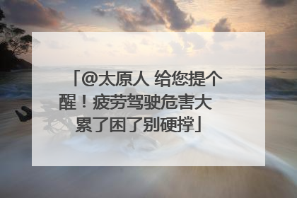 @太原人 给您提个醒！疲劳驾驶危害大 累了困了别硬撑