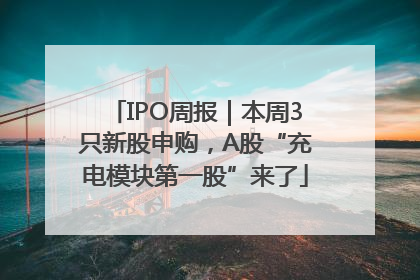 IPO周报｜本周3只新股申购，A股“充电模块第一股”来了