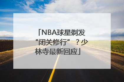 NBA球星剃发“闭关修行”？少林寺最新回应