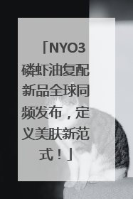 NYO3磷虾油复配新品全球同频发布，定义美肤新范式！