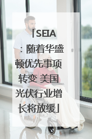 SEIA：随着华盛顿优先事项转变 美国光伏行业增长将放缓