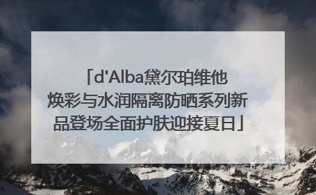 d'Alba黛尔珀维他焕彩与水润隔离防晒系列新品登场全面护肤迎接夏日